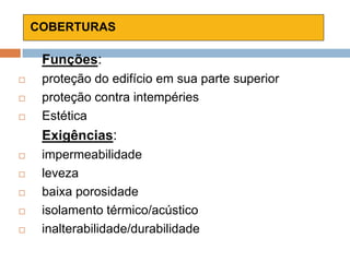 COBERTURAS
Funções:
 proteção do edifício em sua parte superior
 proteção contra intempéries
 Estética
Exigências:
 impermeabilidade
 leveza
 baixa porosidade
 isolamento térmico/acústico
 inalterabilidade/durabilidade
 