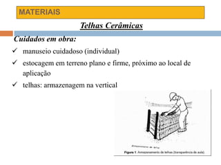 MATERIAIS
Telhas Cerâmicas
Cuidados em obra:
 manuseio cuidadoso (individual)
 estocagem em terreno plano e firme, próximo ao local de
aplicação
 telhas: armazenagem na vertical
 