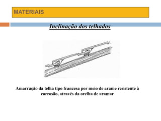 MATERIAIS
Inclinação dos telhados
Amarração da telha tipo francesa por meio de arame resistente à
corrosão, através da orelha de aramar
 
