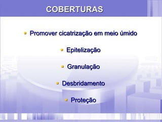 COBERTURAS
 Promover cicatrização em meio úmido
 Epitelização
 Granulação
 Desbridamento
 Proteção
 