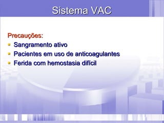 Sistema VAC
Precauções:
 Sangramento ativo
 Pacientes em uso de anticoagulantes
 Ferida com hemostasia difícil
 