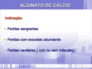 ALGINATO DE CÁLCIO
Indicação:
 Feridas sangrantes
 Feridas com exsudato abundante
 Feridas cavitárias ( com ou sem infecção).
 