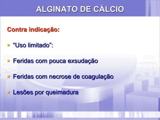 ALGINATO DE CÁLCIO
Contra indicação:
 “Uso limitado”:
 Feridas com pouca exsudação
 Feridas com necrose de coagulação
 Lesões por queimadura
 