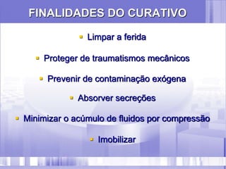 FINALIDADES DO CURATIVO
 Limpar a ferida
 Proteger de traumatismos mecânicos
 Prevenir de contaminação exógena
 Absorver secreções
 Minimizar o acúmulo de fluidos por compressão
 Imobilizar
 