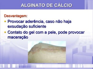 ALGINATO DE CÁLCIO
Desvantagem:
 Provocar aderência, caso não haja
exsudação suficiente
 Contato do gel com a pele, pode provocar
maceração
 