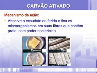 Mecanismo de ação:
 Absorve o exsudato da ferida e fixa os
microorganismos em suas fibras que contêm
prata, com poder bactericida
CARVÃO ATIVADO
 
