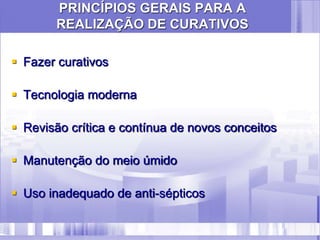 PRINCÍPIOS GERAIS PARA A
REALIZAÇÃO DE CURATIVOS
 Fazer curativos
 Tecnologia moderna
 Revisão crítica e contínua de novos conceitos
 Manutenção do meio úmido
 Uso inadequado de anti-sépticos
 