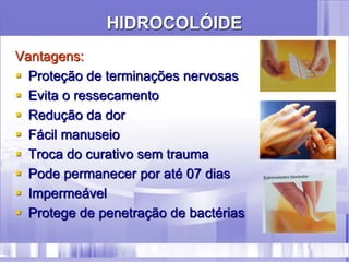 HIDROCOLÓIDE
Vantagens:
 Proteção de terminações nervosas
 Evita o ressecamento
 Redução da dor
 Fácil manuseio
 Troca do curativo sem trauma
 Pode permanecer por até 07 dias
 Impermeável
 Protege de penetração de bactérias
 