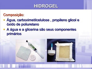 HIDROGEL
Composição:
 Água, carboximetilcelulose , propileno glicol e
óxido de poliuretano
 A água e a glicerina são seus componentes
primários
 