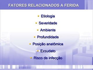 FATORES RELACIONADOS A FERIDA
 Etiologia
 Severidade
 Ambiente
 Profundidade
 Posição anatômica
 Exsudato
 Risco de infecção
 