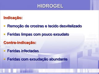 HIDROGEL
Indicação:
 Remoção de crostras e tecido desvitelizado
 Feridas limpas com pouco exsudato
Contra-indicação:
 Feridas infectadas
 Feridas com exsudação abundante
 