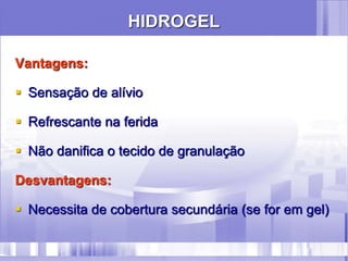 HIDROGEL
Vantagens:
 Sensação de alívio
 Refrescante na ferida
 Não danifica o tecido de granulação
Desvantagens:
 Necessita de cobertura secundária (se for em gel)
 