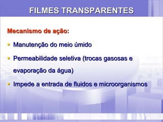 FILMES TRANSPARENTES
Mecanismo de ação:
 Manutenção do meio úmido
 Permeabilidade seletiva (trocas gasosas e
evaporação da água)
 Impede a entrada de fluidos e microorganismos
 