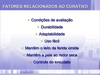 FATORES RELACIONADOS AO CURATIVO
 Condições de avaliação
 Durabilidade
 Adaptabilidade
 Uso fácil
 Mantêm o leito da ferida úmida
 Mantêm a pele ao redor seca
 Controle do exsudato
 
