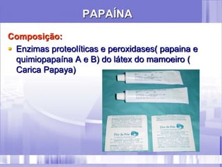 PAPAÍNA
Composição:
 Enzimas proteolíticas e peroxidases( papaina e
quimiopapaína A e B) do látex do mamoeiro (
Carica Papaya)
 