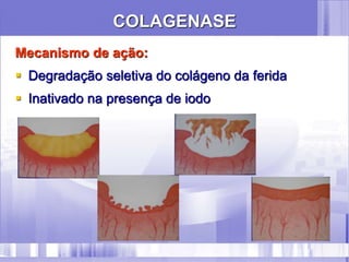 COLAGENASE
Mecanismo de ação:
 Degradação seletiva do colágeno da ferida
 Inativado na presença de iodo
 