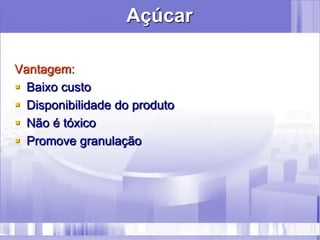 Açúcar
Vantagem:
 Baixo custo
 Disponibilidade do produto
 Não é tóxico
 Promove granulação
 