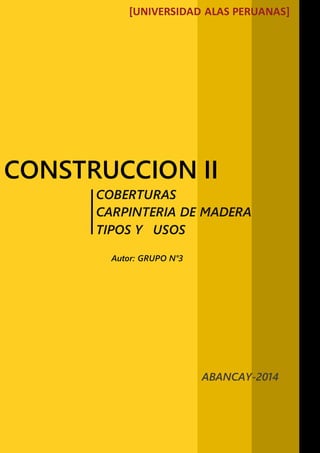 [UNIVERSIDAD ALAS PERUANAS] 
CONSTRUCCION II 
COBERTURAS 
CARPINTERIA DE MADERA 
TIPOS Y USOS 
ABANCAY-2014 
Autor: GRUPO N°3 
 