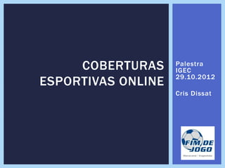 COBERTURAS     Palestra
                    IGEC
                    29.10.2012
ESPORTIVAS ONLINE
                    Cris Dissat
 