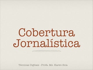 Cobertura
Jornalística
Técnicas Digitais - Profa. Me. Karen Sica

 