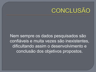 Nem sempre os dados pesquisados são
confiáveis e muita vezes são inexistentes,
dificultando assim o desenvolvimento e
conclusão dos objetivos propostos.
 