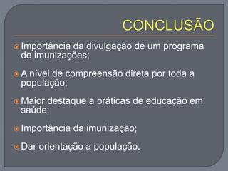  Importância da divulgação de um programa
de imunizações;
 A nível de compreensão direta por toda a
população;
 Maior destaque a práticas de educação em
saúde;
 Importância da imunização;
 Dar orientação a população.
 