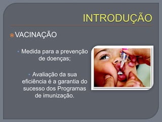 VACINAÇÃO
• Medida para a prevenção
de doenças;
• Avaliação da sua
eficiência é a garantia do
sucesso dos Programas
de imunização.
 