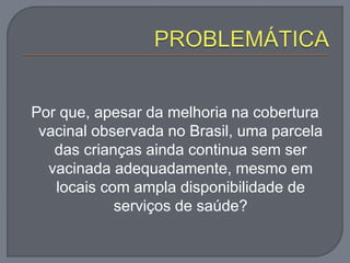 Por que, apesar da melhoria na cobertura
vacinal observada no Brasil, uma parcela
das crianças ainda continua sem ser
vacinada adequadamente, mesmo em
locais com ampla disponibilidade de
serviços de saúde?
 