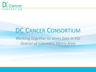 DC CANCER CONSORTIUM
 Working together to saves lives in the
   District of Columbia Metro Area
 