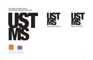 8
PMS 1655 C PMS 2582 C
The Degree Program System
UST MS Brand Identifiers and Colors
Accountancy Real Estate
REAL ESTATEACCOUNTANCY
 