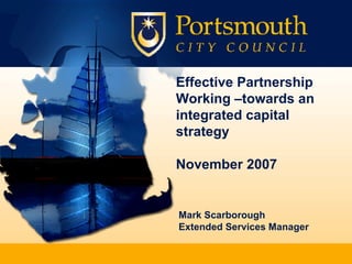 Effective Partnership Working –towards an integrated capital strategy November 2007 Mark Scarborough Extended Services Manager 