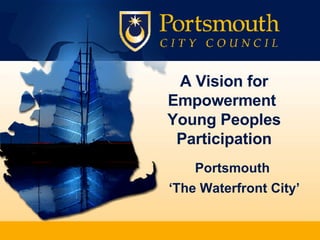 A Vision for Empowerment  Young Peoples Participation Portsmouth  ‘ The Waterfront City’ 