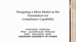 STRATIGAKI CHRISTINA
PROF. LOUCOPOULOS PERICLES
PROF. NIKOLAIDOU MARA
HAROKOPIO UNIVERSITY OF ATHENS
Designing a Meta Model as the
Foundation for
Compliance Capability
 