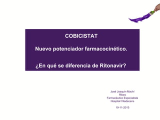 COBICISTAT
Nuevo potenciador farmacocinético.
¿En qué se diferencia de Ritonavir?
José Joaquín Machí
Ribes
Farmacéutico Especialista
Hospital Viladecans
19-11-2015
 