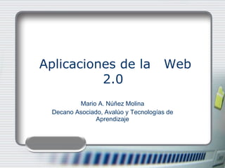 Aplicaciones de la  Web 2.0  Mario A. Núñez Molina Decano Asociado, Avalúo y Tecnologías de Aprendizaje 
