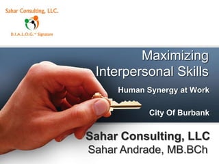 Maximizing
 Interpersonal Skills
     Human Synergy at Work

            City Of Burbank


Sahar Consulting, LLC
Sahar Andrade, MB.BCh
 