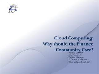 Cloud Computing:
Why should the Finance
     Community Care?
           Kevin L. Jackson
           Vice President
           General Manager
           NJVC Cloud Services
           Kevin.jackson@njvc.com
 