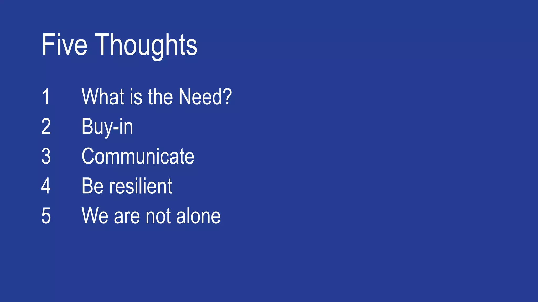 Five Thoughts
1 What is the Need?
2 Buy-in
3 Communicate
4 Be resilient
5 We are not alone
 