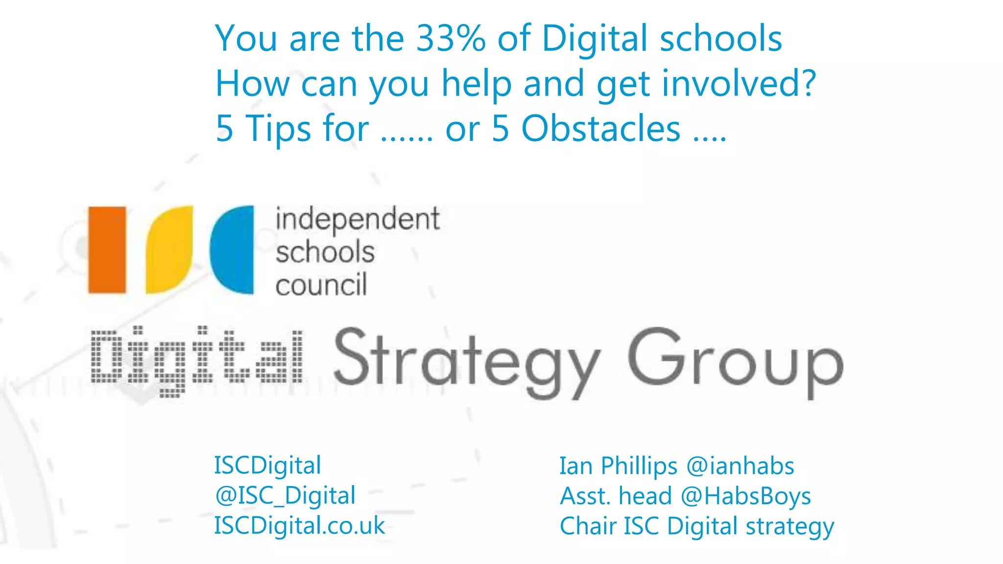 ISCDigital
@ISC_Digital
ISCDigital.co.uk
You are the 33% of Digital schools
How can you help and get involved?
5 Tips for …… or 5 Obstacles ….
Ian Phillips @ianhabs
Asst. head @HabsBoys
Chair ISC Digital strategy
 