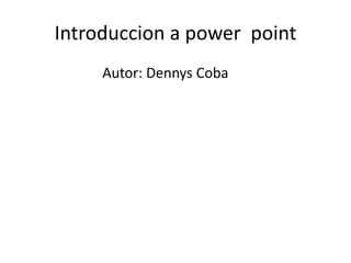 Introduccion a power point
Autor: Dennys Coba
 