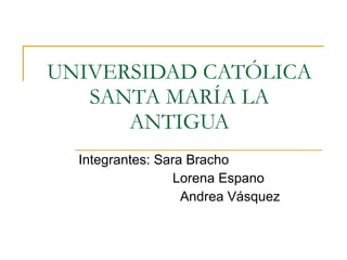 UNIVERSIDAD CATÓLICA SANTA MARÍA LA ANTIGUA Integrantes: Sara Bracho Lorena Espano Andrea Vásquez 