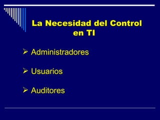 <ul><li>La Necesidad del Control en TI </li></ul><ul><li>Administradores   </li></ul><ul><li>Usuarios </li></ul><ul><li>Au...