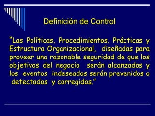 Definición de Control “ Las Políticas, Procedimientos, Prácticas y Estructura Organizacional,  diseñadas para proveer una ...