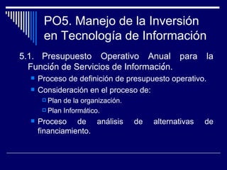 PO5. Manejo de la Inversión en Tecnología de Información <ul><li>5.1. Presupuesto Operativo Anual para la Funci ó n de Ser...