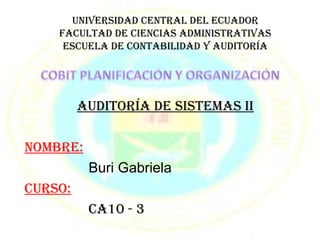 UNIVERSIDAD CENTRAL DEL ECUADOR
    FACULTAD DE CIENCIAS ADMINISTRATIVAS
     ESCUELA DE CONTABILIDAD Y AUDITORÍA




         AUDITORÍA DE SISTEMAS II

NOMBRE:
          Buri Gabriela
CURSO:
          CA10 - 3
 