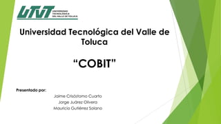 Universidad Tecnológica del Valle de
Toluca
“COBIT”
Presentado por:
Jaime Crisóstomo Cuarto
Jorge Juárez Olivera
Mauricio Gutiérrez Solano
 