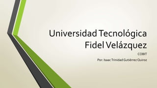 UniversidadTecnológica
FidelVelázquez
COBIT
Por: IsaacTrinidadGutiérrez Quiroz
 