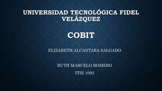 COBIT
ELIZABETH ALCANTARA SALGADO
RUTH MARCELO ROMERO
ITIE 1002
UNIVERSIDAD TECNOLÓGICA FIDEL
VELÁZQUEZ
 