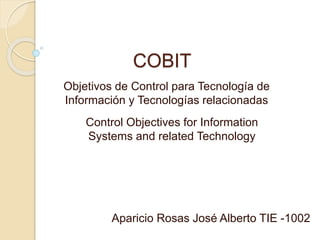 COBIT
Objetivos de Control para Tecnología de
Información y Tecnologías relacionadas
Control Objectives for Information
Systems and related Technology
Aparicio Rosas José Alberto TIE -1002
 