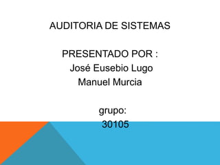 AUDITORIA DE SISTEMAS
PRESENTADO POR :
José Eusebio Lugo
Manuel Murcia
grupo:
30105
 